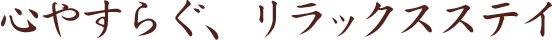 心やすらぐ、リラックスステイ